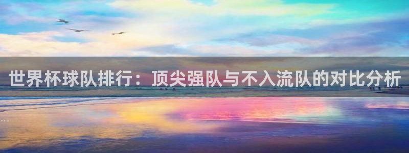 世界杯:世界杯球队排行:顶尖强队与不入流队的对比分析