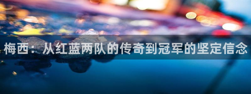 世界杯预选赛:梅西:从红蓝两队的传奇到冠军的坚定信念
