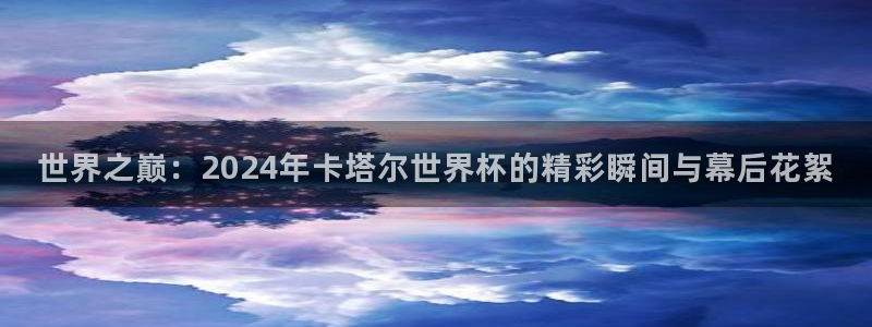 欧洲区世界杯预选赛:世界之巅:2024年卡塔尔世界杯的精彩瞬间与幕后花絮
